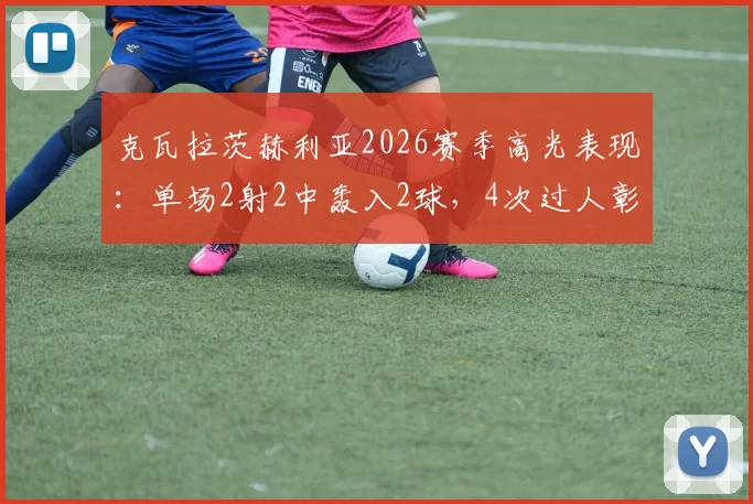 克瓦拉茨赫利亚2026赛季高光表现：单场2射2中轰入2球，4次过人彰显核心价值，射术效率全面分析