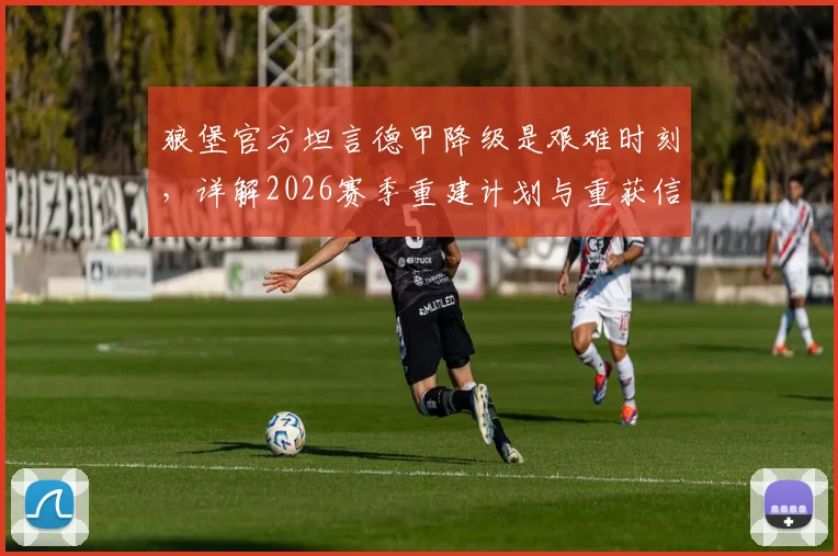 狼堡官方坦言德甲降级是艰难时刻,详解2026赛季重建计划与重获信任之路