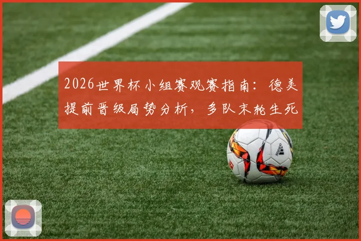 2026世界杯小组赛观赛指南：德美提前晋级局势分析，多队末轮生死战全解读