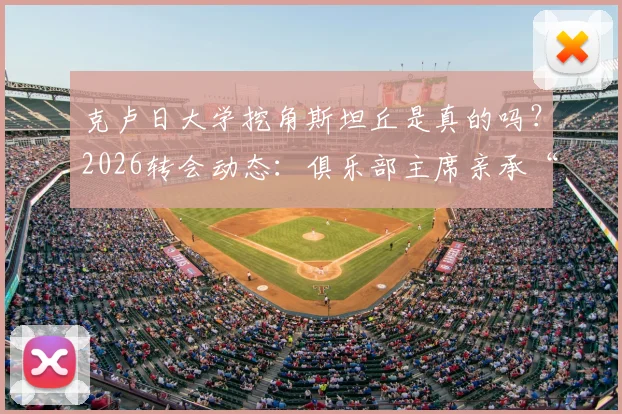 克卢日大学挖角斯坦丘是真的吗？2026转会动态：俱乐部主席亲承“资金不足”买不起，斯坦丘未来去向分析