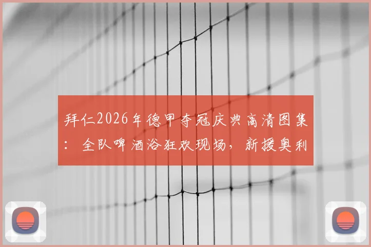 拜仁2026年德甲夺冠庆典高清图集：全队啤酒浴狂欢现场，新援奥利塞也被“浇透”的欢乐瞬间