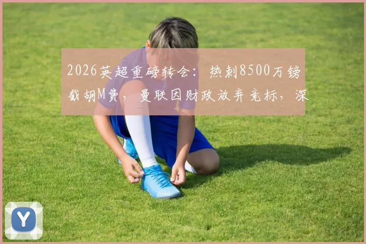 2026英超重磅转会:热刺8500万镑截胡M费,曼联因财政放弃竞标,深度解析交易背后