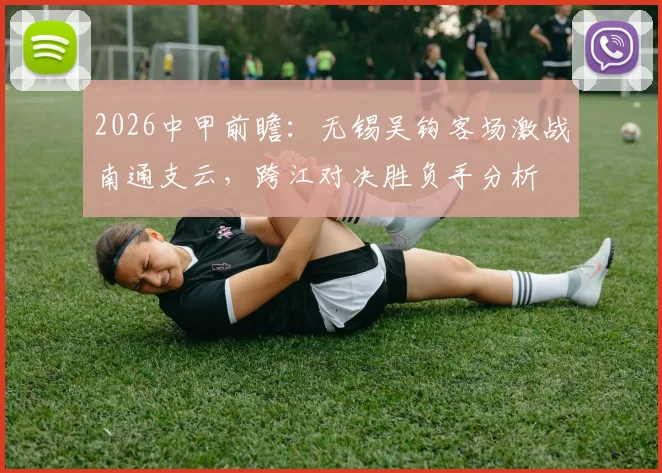 2026中甲前瞻：无锡吴钩客场激战南通支云，跨江对决胜负手分析