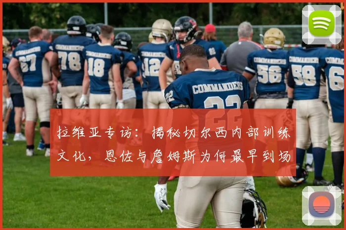 拉维亚专访：揭秘切尔西内部训练文化，恩佐与詹姆斯为何最早到场？俱乐部2026规划令人惊叹