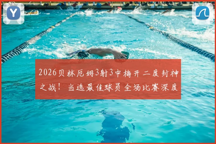 2026贝林厄姆3射3中梅开二度封神之战！当选最佳球员全场比赛深度回顾与分析