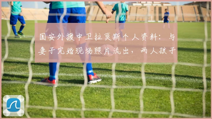 国安外援中卫拉莫斯个人资料：与妻子完婚现场照片流出，两人孩子在2026年出生，妻子身份揭秘