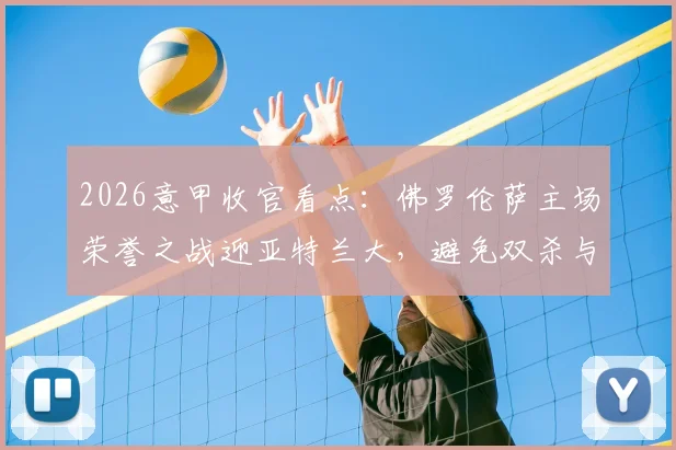 2026意甲收官看点：佛罗伦萨主场荣誉之战迎亚特兰大，避免双杀与争夺欧战席位的终极对决