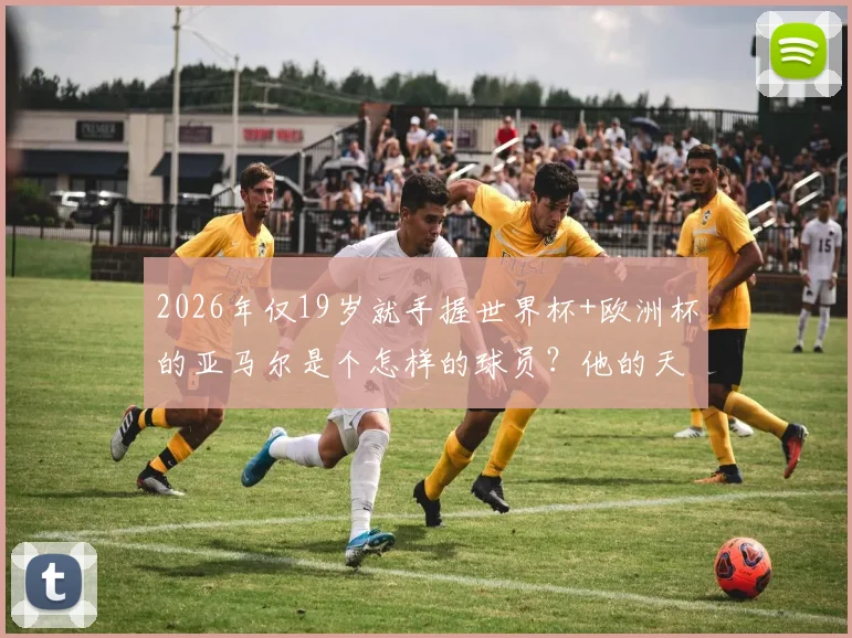 2026年仅19岁就手握世界杯+欧洲杯的亚马尔是个怎样的球员？他的天赋、踢法与未来解析