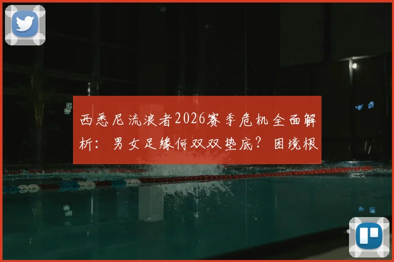 西悉尼流浪者2026赛季危机全面解析：男女足缘何双双垫底？困境根源与重建路径深度探讨
