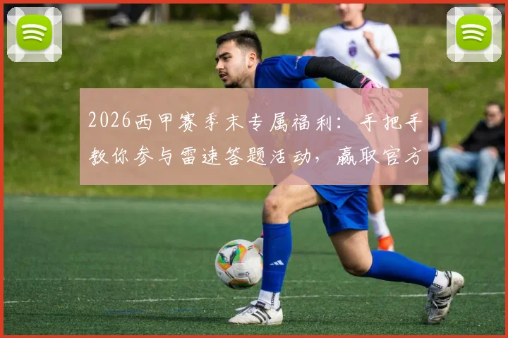 2026西甲赛季末专属福利：手把手教你参与雷速答题活动，赢取官方正品礼盒