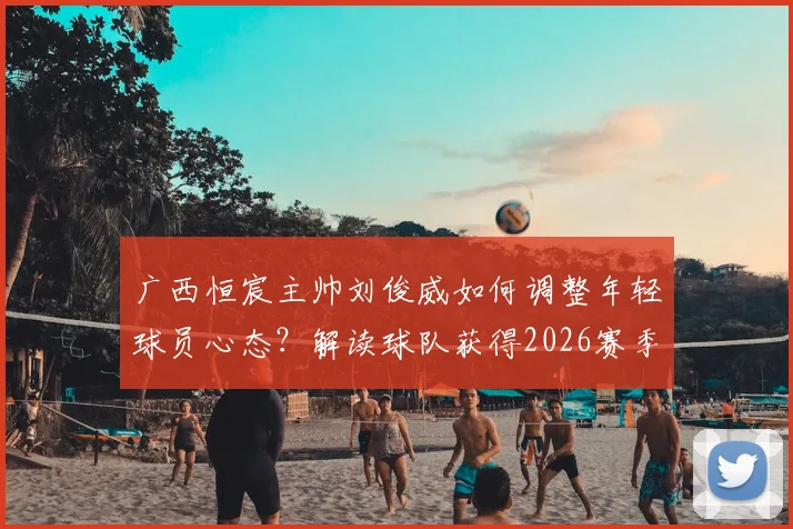 广西恒宸主帅刘俊威如何调整年轻球员心态？解读球队获得2026赛季主场首胜的关键