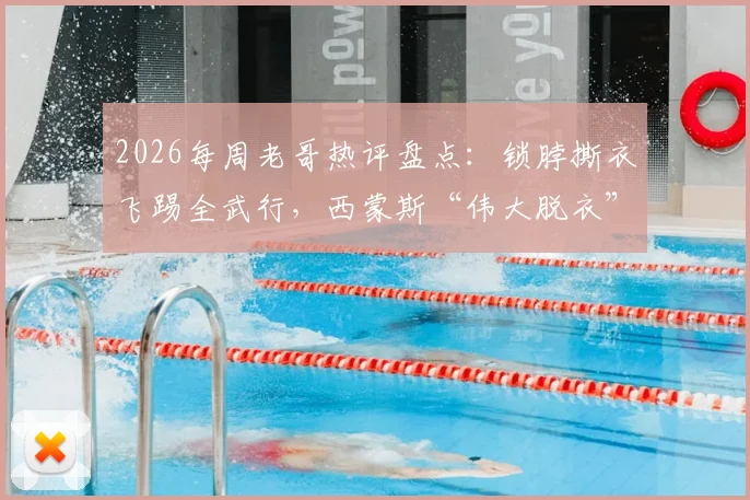 2026每周老哥热评盘点:锁脖撕衣飞踢全武行,西蒙斯“伟大脱衣”成最新篮球梗