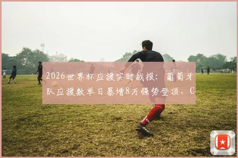 2026世界杯应援实时战报：葡萄牙队应援数单日暴增8万强势登顶，C罗“Siu”引燃球迷热情
