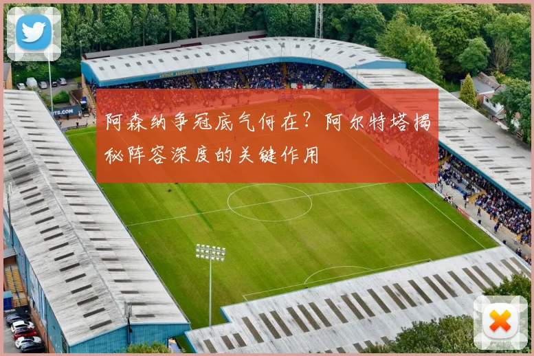 阿森纳争冠底气何在?阿尔特塔揭秘阵容深度的关键作用