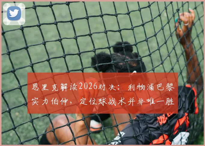 恩里克解读2026对决:利物浦巴黎实力伯仲,定位球战术并非唯一胜负手