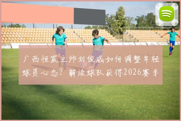 广西恒宸主帅刘俊威如何调整年轻球员心态?解读球队获得2026赛季主场首胜的关键