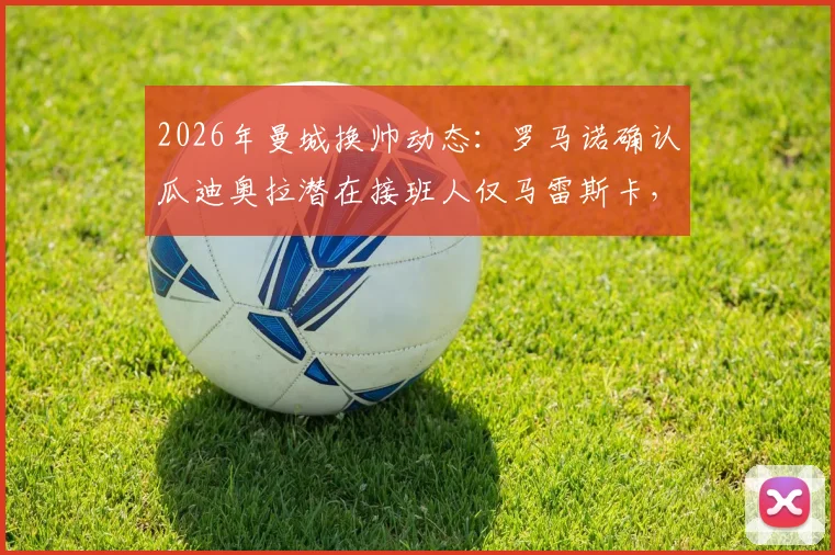 2026年曼城换帅动态：罗马诺确认瓜迪奥拉潜在接班人仅马雷斯卡，解析为何孔帕尼等人不在候选名单