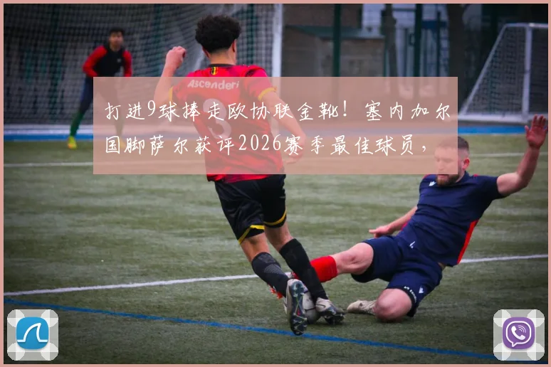 打进9球捧走欧协联金靴!塞内加尔国脚萨尔获评2026赛季最佳球员,他是如何做到的?