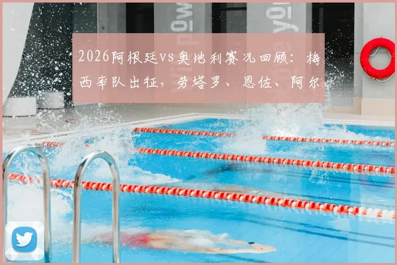 2026阿根廷vs奥地利赛况回顾:梅西率队出征,劳塔罗、恩佐、阿尔马达首发阵容表现深度剖析