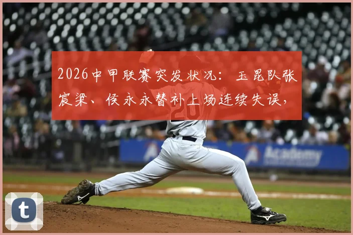 2026中甲联赛突发状况:玉昆队张宸梁、侯永永替补上场连续失误,险致三分变零分