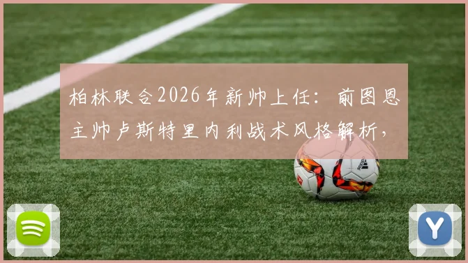 柏林联合2026年新帅上任：前图恩主帅卢斯特里内利战术风格解析，为何选他及球队未来前景展望