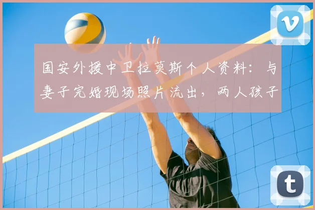 国安外援中卫拉莫斯个人资料:与妻子完婚现场照片流出,两人孩子在2026年出生,妻子身份揭秘