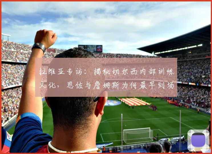 拉维亚专访:揭秘切尔西内部训练文化,恩佐与詹姆斯为何最早到场?俱乐部2026规划令人惊叹