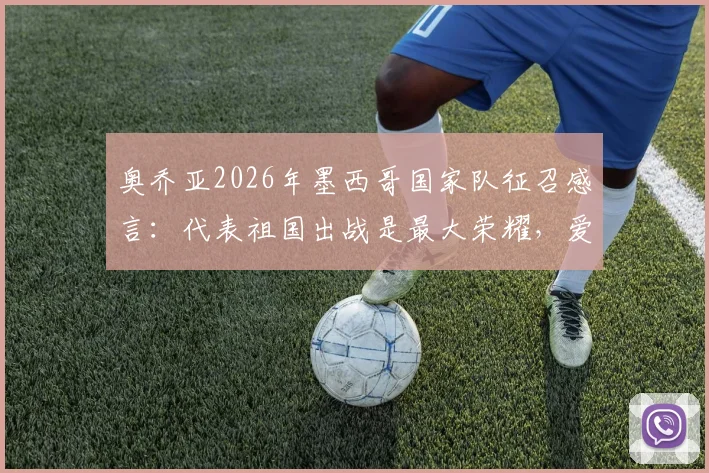 奥乔亚2026年墨西哥国家队征召感言：代表祖国出战是最大荣耀，爱墨西哥之心永恒