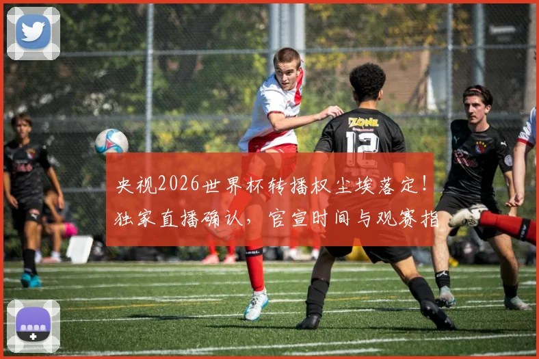 央视2026世界杯转播权尘埃落定！独家直播确认，官宣时间与观赛指南全解析