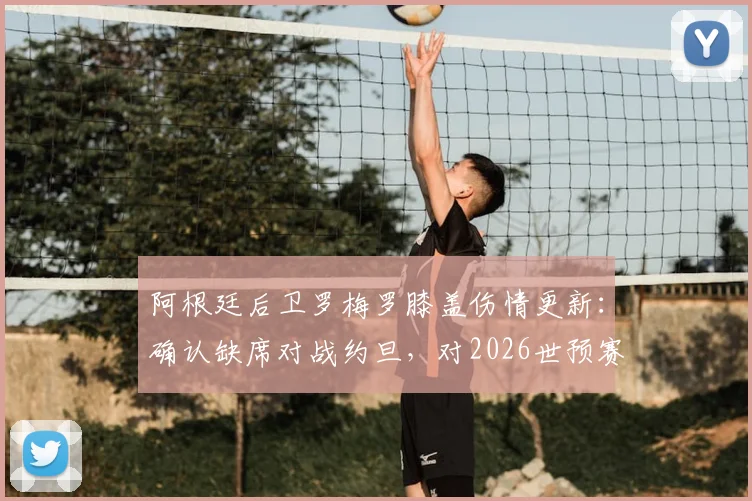 阿根廷后卫罗梅罗膝盖伤情更新：确认缺席对战约旦，对2026世预赛阵容有何影响？