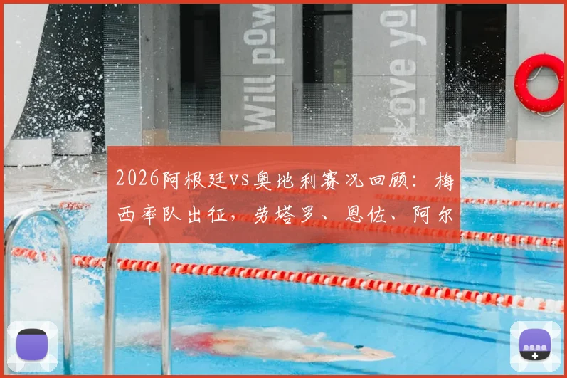 2026阿根廷vs奥地利赛况回顾:梅西率队出征,劳塔罗、恩佐、阿尔马达首发阵容表现深度剖析