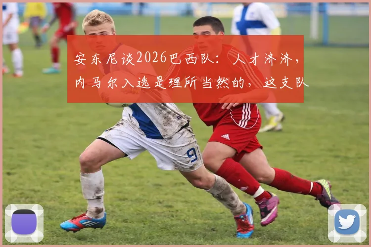 安东尼谈2026巴西队：人才济济，内马尔入选是理所当然的，这支队伍有谁值得关注？