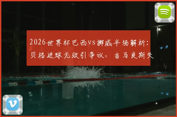 2026世界杯巴西vs挪威半场解析：贝格进球无效引争议，吉马良斯失点成转折，0-0悬念留到下半场