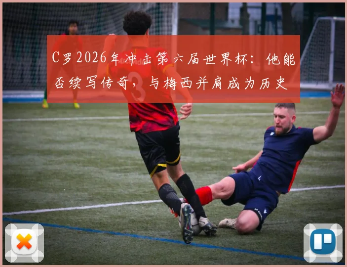 C罗2026年冲击第六届世界杯:他能否续写传奇,与梅西并肩成为历史唯二?深度解析参赛前景
