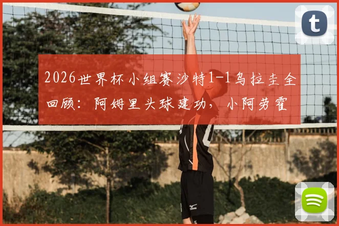 2026世界杯小组赛沙特1-1乌拉圭全回顾：阿姆里头球建功，小阿劳霍扳平救主，两队出线形势深度解析