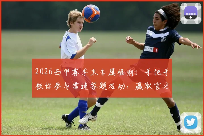 2026西甲赛季末专属福利:手把手教你参与雷速答题活动,赢取官方正品礼盒