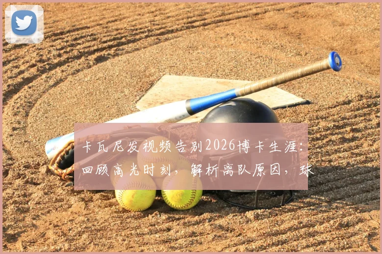卡瓦尼发视频告别2026博卡生涯:回顾高光时刻,解析离队原因,球迷为何集体破防