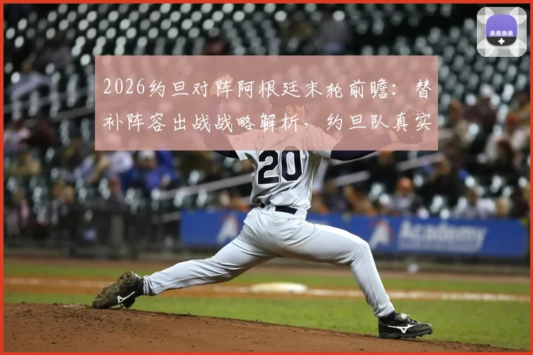 2026约旦对阵阿根廷末轮前瞻：替补阵容出战战略解析，约旦队真实意图与比赛看点全览
