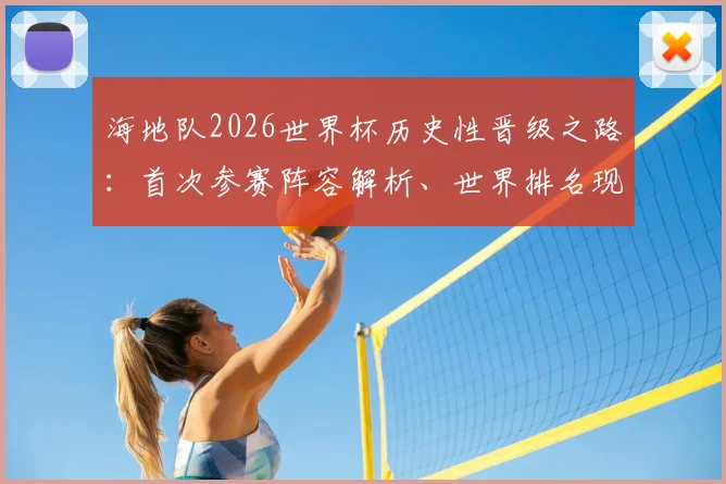 海地队2026世界杯历史性晋级之路：首次参赛阵容解析、世界排名现状与出线形势全面解读