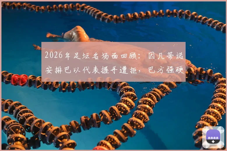 2026年足坛名场面回顾:因凡蒂诺安排巴以代表握手遭拒,巴方强硬表态背后的体育政治博弈
