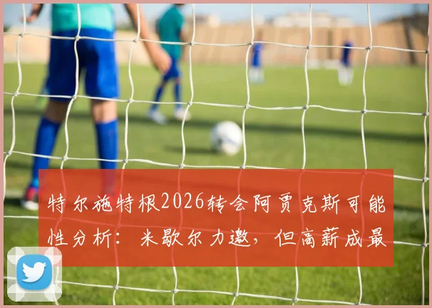 特尔施特根2026转会阿贾克斯可能性分析：米歇尔力邀，但高薪成最大难题，巴萨门将位置变动前瞻