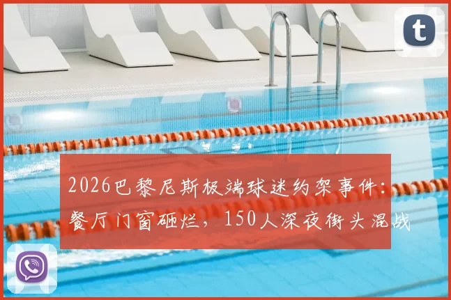 2026巴黎尼斯极端球迷约架事件:餐厅门窗砸烂,150人深夜街头混战全记录