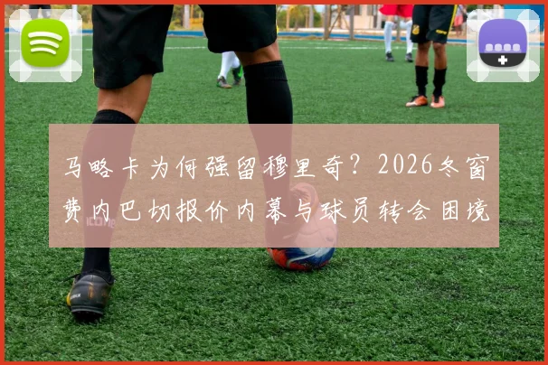 马略卡为何强留穆里奇?2026冬窗费内巴切报价内幕与球员转会困境解析