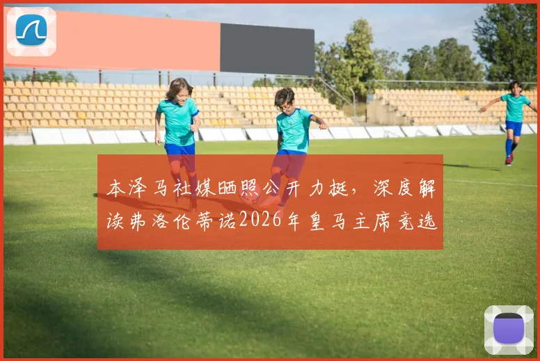 本泽马社媒晒照公开力挺,深度解读弗洛伦蒂诺2026年皇马主席竞选前景与球队影响