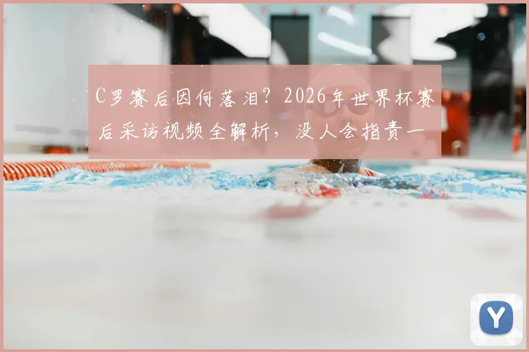 C罗赛后因何落泪？2026年世界杯赛后采访视频全解析，没人会指责一个竭尽全力的人
