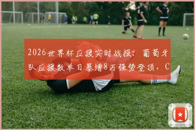 2026世界杯应援实时战报：葡萄牙队应援数单日暴增8万强势登顶，C罗“Siu”引燃球迷热情