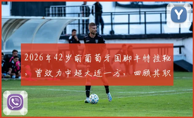 2026年42岁前葡萄牙国脚丰特挂靴，曾效力中超大连一方，回顾其职业生涯与对中国足球的影响