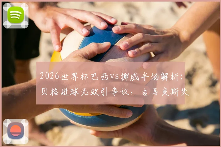 2026世界杯巴西vs挪威半场解析：贝格进球无效引争议，吉马良斯失点成转折，0-0悬念留到下半场