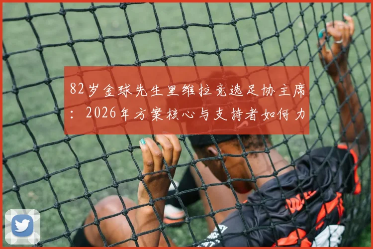 82岁金球先生里维拉竞选足协主席：2026年方案核心与支持者如何力挺