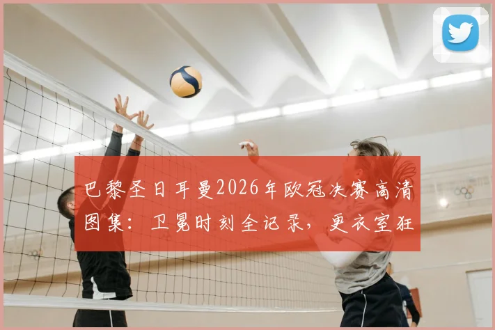巴黎圣日耳曼2026年欧冠决赛高清图集：卫冕时刻全记录，更衣室狂欢与夺冠功臣特写